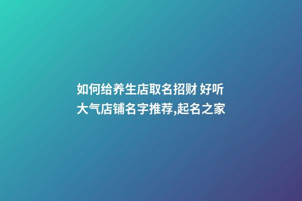 如何给养生店取名招财 好听大气店铺名字推荐,起名之家-第1张-店铺起名-玄机派